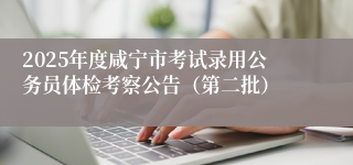 2025年度咸宁市考试录用公务员体检考察公告（第二批）