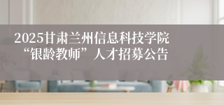 2025甘肃兰州信息科技学院 “银龄教师”人才招募公告