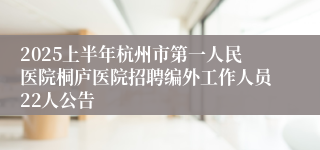 2025上半年杭州市第一人民医院桐庐医院招聘编外工作人员22人公告