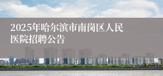 2025年哈尔滨市南岗区人民医院招聘公告