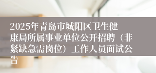 2025年青岛市城阳区卫生健康局所属事业单位公开招聘（非紧缺急需岗位）工作人员面试公告
