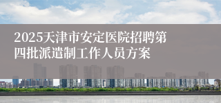 2025天津市安定医院招聘第四批派遣制工作人员方案