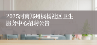 2025河南郑州枫杨社区卫生服务中心招聘公告