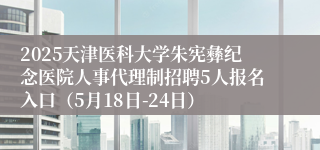 2025天津医科大学朱宪彝纪念医院人事代理制招聘5人报名入口（5月18日-24日）