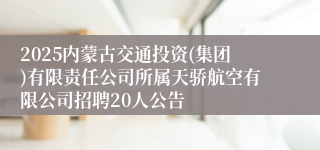 2025内蒙古交通投资(集团)有限责任公司所属天骄航空有限公司招聘20人公告