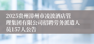 2025贵州漳州市凌波酒店管理集团有限公司招聘劳务派遣人员157人公告