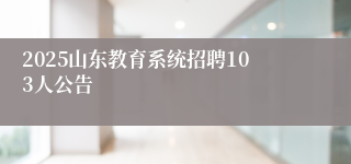 2025山东教育系统招聘103人公告