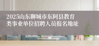 2025山东聊城市东阿县教育类事业单位招聘人员报名地址
