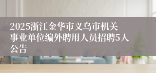 2025浙江金华市义乌市机关事业单位编外聘用人员招聘5人公告