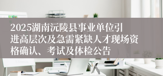 2025湖南沅陵县事业单位引进高层次及急需紧缺人才现场资格确认、考试及体检公告