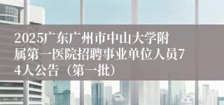 2025广东广州市中山大学附属第一医院招聘事业单位人员74人公告（第一批）