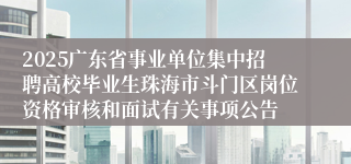2025广东省事业单位集中招聘高校毕业生珠海市斗门区岗位资格审核和面试有关事项公告