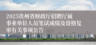 2025贵州省财政厅招聘厅属事业单位人员笔试成绩及资格复审有关事项公告