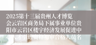 2025第十三届贵州人才博览会云岩区商务局下属事业单位贵阳市云岩区楼宇经济发展促进中心人才引进资格初审合格人员名单公示