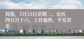 简报，5月13日星期二，农历四月月十六，工作愉快，平安喜乐