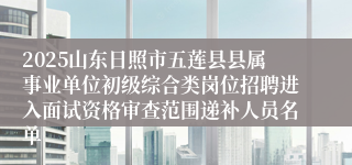 2025山东日照市五莲县县属事业单位初级综合类岗位招聘进入面试资格审查范围递补人员名单