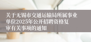关于无锡市交通运输局所属事业单位2025年公开招聘资格复审有关事项的通知