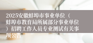 2025安徽蚌埠市事业单位（蚌埠市教育局所属部分事业单位）招聘工作人员专业测试有关事项公告