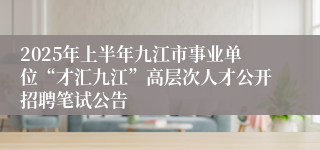 2025年上半年九江市事业单位“才汇九江”高层次人才公开招聘笔试公告