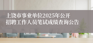 上饶市事业单位2025年公开招聘工作人员笔试成绩查询公告