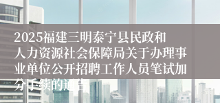 2025福建三明泰宁县民政和人力资源社会保障局关于办理事业单位公开招聘工作人员笔试加分手续的通告