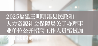 2025福建三明明溪县民政和人力资源社会保障局关于办理事业单位公开招聘工作人员笔试加分手续的通告