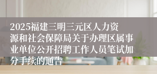 2025福建三明三元区人力资源和社会保障局关于办理区属事业单位公开招聘工作人员笔试加分手续的通告