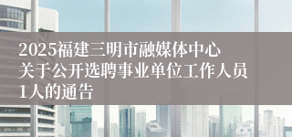2025福建三明市融媒体中心关于公开选聘事业单位工作人员1人的通告