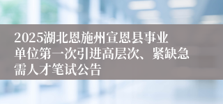 2025湖北恩施州宣恩县事业单位第一次引进高层次、紧缺急需人才笔试公告