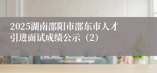 2025湖南邵阳市邵东市人才引进面试成绩公示（2）