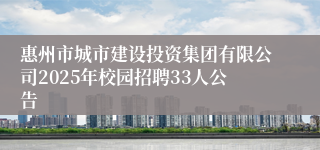惠州市城市建设投资集团有限公司2025年校园招聘33人公告