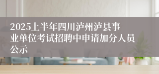 2025上半年四川泸州泸县事业单位考试招聘中申请加分人员公示