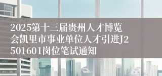 2025第十三届贵州人才博览会凯里市事业单位人才引进J2501601岗位笔试通知