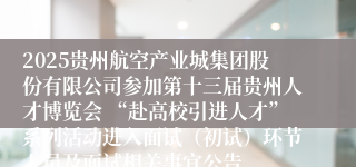 2025贵州航空产业城集团股份有限公司参加第十三届贵州人才博览会 “赴高校引进人才”系列活动进入面试（初试）环节人员及面试相关事宜公告