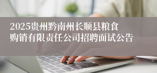 2025贵州黔南州长顺县粮食购销有限责任公司招聘面试公告