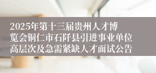 2025年第十三届贵州人才博览会铜仁市石阡县引进事业单位高层次及急需紧缺人才面试公告