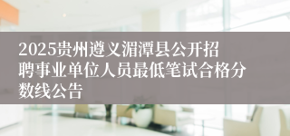 2025贵州遵义湄潭县公开招聘事业单位人员最低笔试合格分数线公告