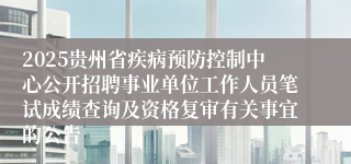 2025贵州省疾病预防控制中心公开招聘事业单位工作人员笔试成绩查询及资格复审有关事宜的公告