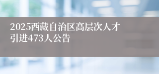 2025西藏自治区高层次人才引进473人公告