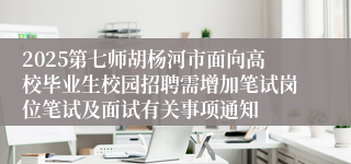 2025第七师胡杨河市面向高校毕业生校园招聘需增加笔试岗位笔试及面试有关事项通知