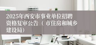 2025年西安市事业单位招聘资格复审公告（ 市住房和城乡建设局）