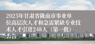 2025年甘肃省陇南市事业单位高层次人才和急需紧缺专业技术人才引进248人（第一批）公告