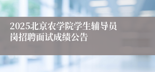 2025北京农学院学生辅导员岗招聘面试成绩公告
