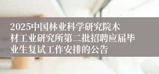 2025中国林业科学研究院木材工业研究所第二批招聘应届毕业生复试工作安排的公告