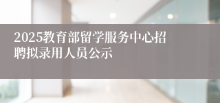 2025教育部留学服务中心招聘拟录用人员公示