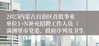 2025内蒙古自治区首批事业单位1+N补充招聘工作人员（满洲里市党委、政府序列及卫生系统）体检通知
