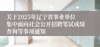 关于2025年辽宁省事业单位集中面向社会公开招聘笔试成绩查询等事项通知