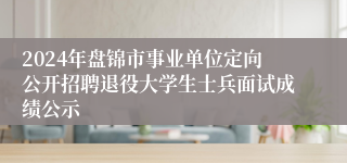 2024年盘锦市事业单位定向公开招聘退役大学生士兵面试成绩公示