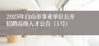 2025年白山市事业单位公开招聘高级人才公告（1号）