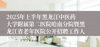 2025年上半年黑龙江中医药大学附属第二医院哈南分院暨黑龙江省老年医院公开招聘工作人员25人公告